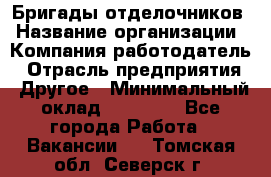 Бригады отделочников › Название организации ­ Компания-работодатель › Отрасль предприятия ­ Другое › Минимальный оклад ­ 15 000 - Все города Работа » Вакансии   . Томская обл.,Северск г.